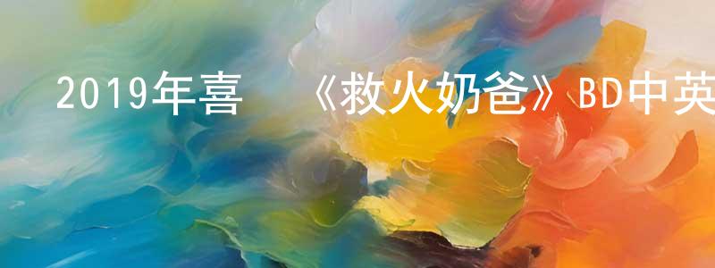 白靜霞的動漫綜藝大全,2019年喜劇《救火奶爸》BD中英雙字幕迅雷下載_深夜電影